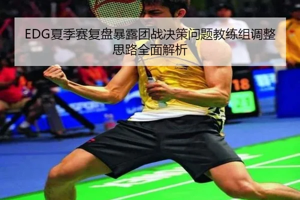 EDG夏季赛复盘暴露团战决策问题教练组调整思路全面解析
