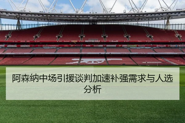 阿森纳中场引援谈判加速补强需求与人选分析